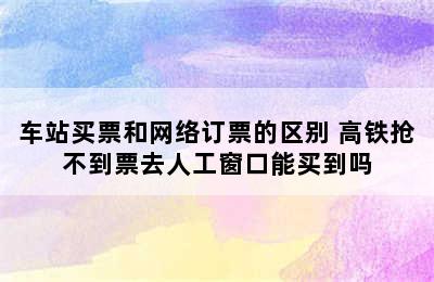 车站买票和网络订票的区别 高铁抢不到票去人工窗口能买到吗